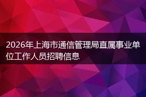 2026年上海市通信管理局直属事业单位工作人员招聘信息