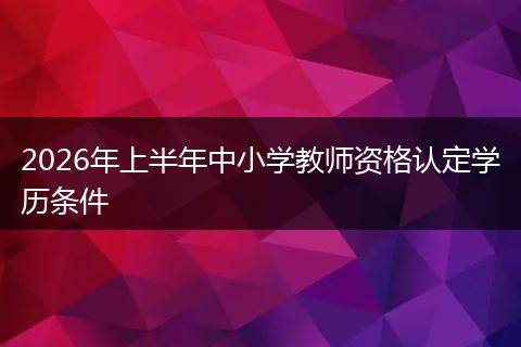 2026年上半年中小学教师资格认定学历条件