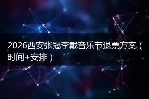 2026西安张冠李戴音乐节退票方案（时间+安排）