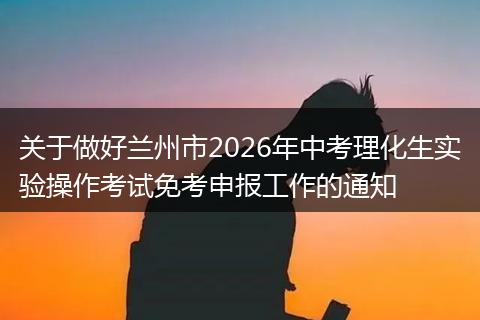 关于做好兰州市2026年中考理化生实验操作考试免考申报工作的通知