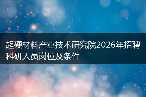 超硬材料产业技术研究院2026年招聘科研人员岗位及条件