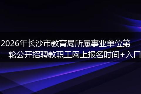 2026年长沙市教育局所属事业单位第二轮公开招聘教职工网上报名时间+入口