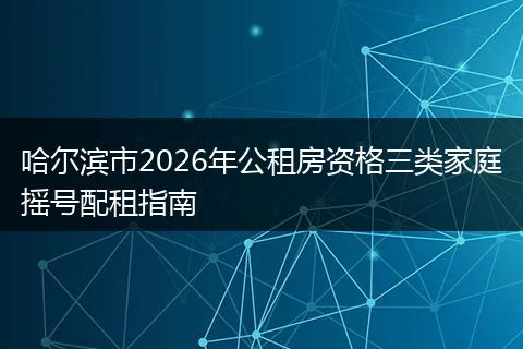 哈尔滨市2026年公租房资格三类家庭摇号配租指南