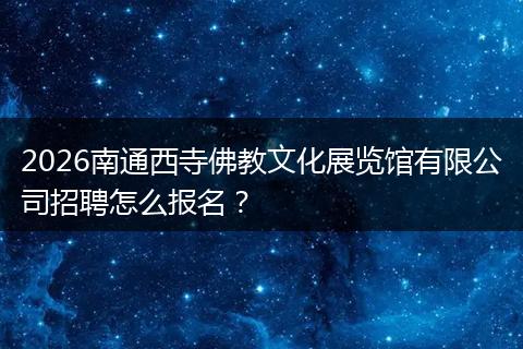 2026南通西寺佛教文化展览馆有限公司招聘怎么报名？
