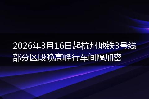 2026年3月16日起杭州地铁3号线部分区段晚高峰行车间隔加密