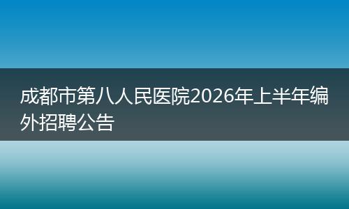 成都市第八人民医院2026年上半年编外招聘公告