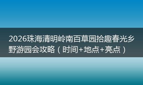 2026珠海清明岭南百草园拾趣春光乡野游园会攻略（时间+地点+亮点）