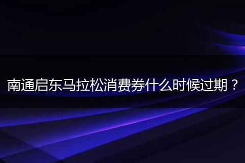 南通启东马拉松消费券什么时候过期？