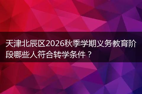天津北辰区2026秋季学期义务教育阶段哪些人符合转学条件？