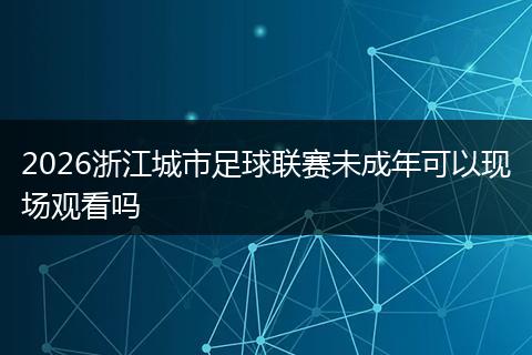 2026浙江城市足球联赛未成年可以现场观看吗