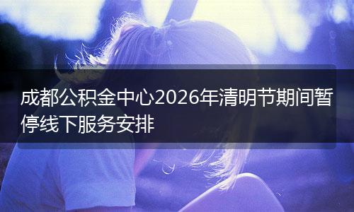 成都公积金中心2026年清明节期间暂停线下服务安排