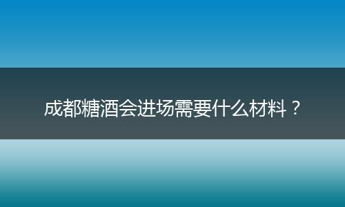 成都糖酒会进场需要什么材料？