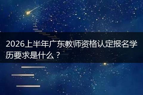 2026上半年广东教师资格认定报名学历要求是什么？