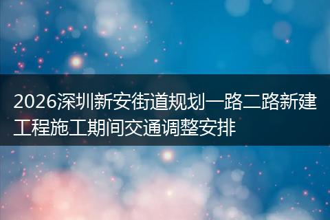 2026深圳新安街道规划一路二路新建工程施工期间交通调整安排