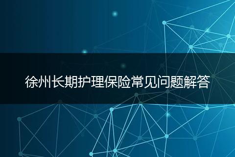 徐州长期护理保险常见问题解答