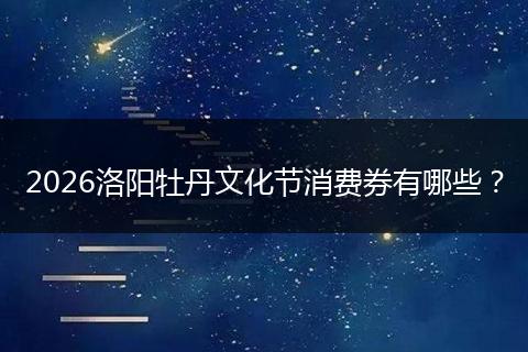 2026洛阳牡丹文化节消费券有哪些？