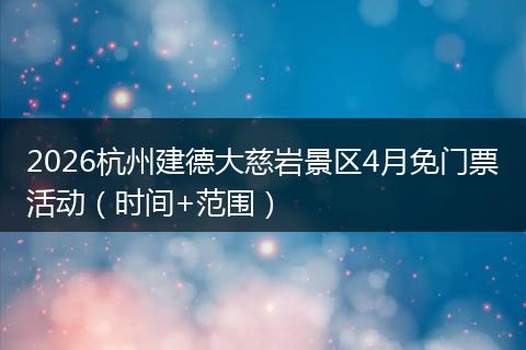 2026杭州建德大慈岩景区4月免门票活动（时间+范围）