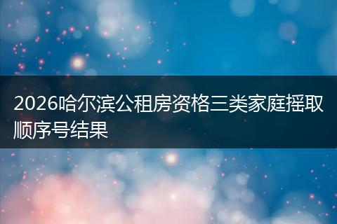 2026哈尔滨公租房资格三类家庭摇取顺序号结果