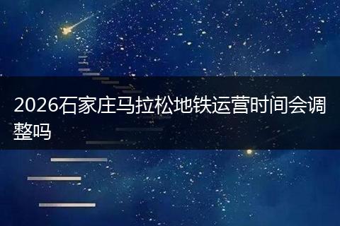 2026石家庄马拉松地铁运营时间会调整吗