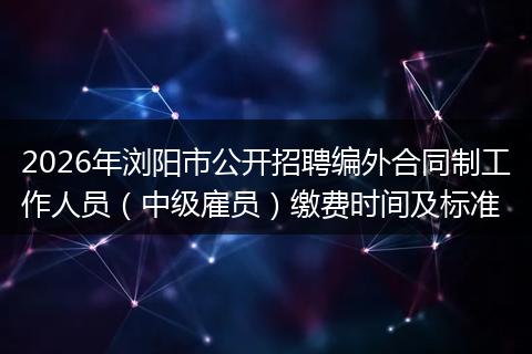 2026年浏阳市公开招聘编外合同制工作人员（中级雇员）缴费时间及标准