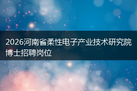 2026河南省柔性电子产业技术研究院博士招聘岗位