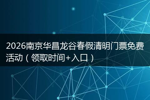 2026南京华昌龙谷春假清明门票免费活动（领取时间+入口）