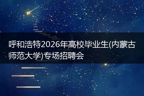 呼和浩特2026年高校毕业生(内蒙古师范大学)专场招聘会