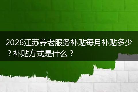 2026江苏养老服务补贴每月补贴多少？补贴方式是什么？