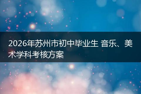 2026年苏州市初中毕业生 音乐、美术学科考核方案