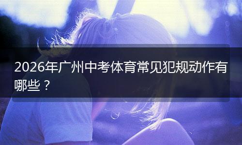 2026年广州中考体育常见犯规动作有哪些？