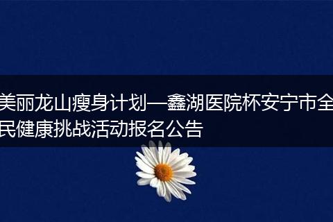 美丽龙山瘦身计划—鑫湖医院杯安宁市全民健康挑战活动报名公告