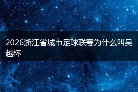 2026浙江省城市足球联赛为什么叫吴越杯