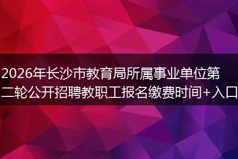 2026年长沙市教育局所属事业单位第二轮公开招聘教职工报名缴费时间+入口