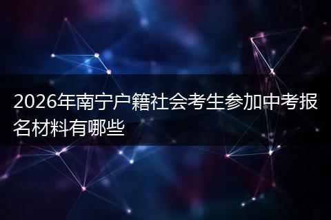 2026年南宁户籍社会考生参加中考报名材料有哪些