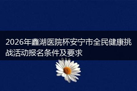 2026年鑫湖医院杯安宁市全民健康挑战活动报名条件及要求