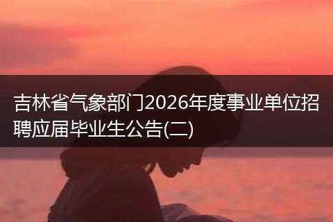 吉林省气象部门2026年度事业单位招聘应届毕业生公告(二)