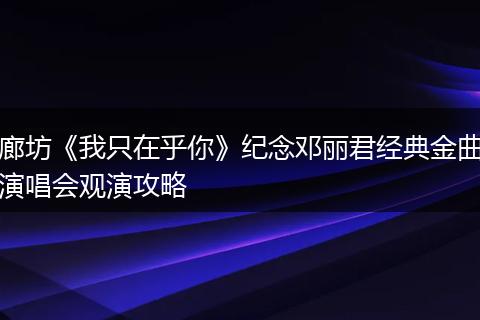 廊坊《我只在乎你》纪念邓丽君经典金曲演唱会观演攻略