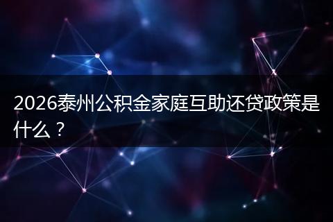 2026泰州公积金家庭互助还贷政策是什么？