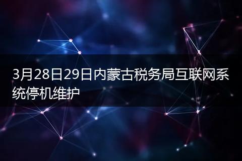 3月28日29日内蒙古税务局互联网系统停机维护