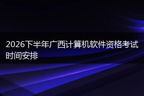2026下半年广西计算机软件资格考试时间安排