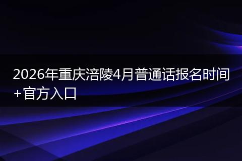 2026年重庆涪陵4月普通话报名时间+官方入口
