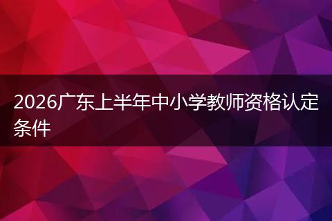2026广东上半年中小学教师资格认定条件