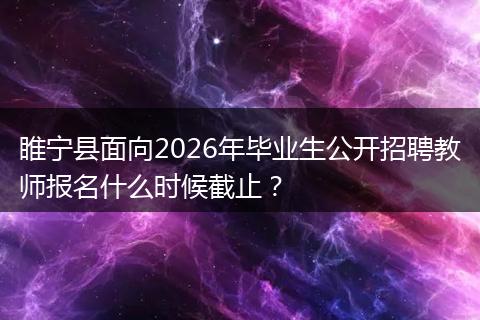 睢宁县面向2026年毕业生公开招聘教师报名什么时候截止？