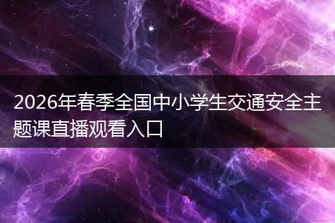 2026年春季全国中小学生交通安全主题课直播观看入口