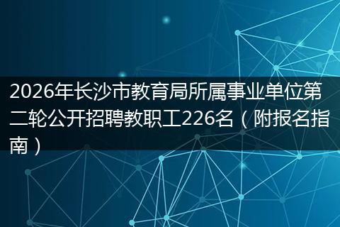 2026年长沙市教育局所属事业单位第二轮公开招聘教职工226名（附报名指南）