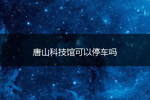 唐山科技馆可以停车吗