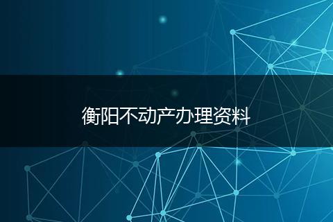 衡阳不动产办理资料