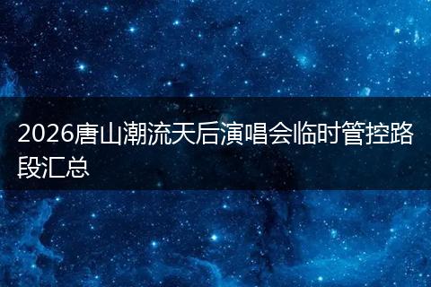2026唐山潮流天后演唱会临时管控路段汇总