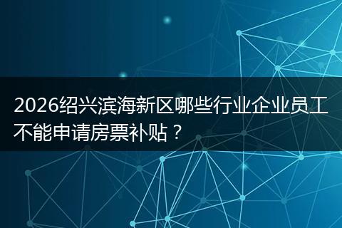 2026绍兴滨海新区哪些行业企业员工不能申请房票补贴？