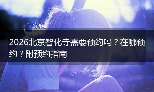 2026北京智化寺需要预约吗？在哪预约？附预约指南